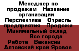 Менеджер по продажам › Название организации ­ Перспектива › Отрасль предприятия ­ Продажи › Минимальный оклад ­ 30 000 - Все города Работа » Вакансии   . Алтайский край,Яровое г.